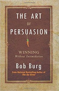 The Art of Persuasion: Winning Without Intimidation bob burg