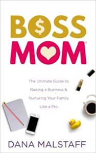 Boss Mom: The Ultimate Guide to Raising a Business & Nurturing Your Family Like a Pro dana malstaff
