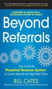 Beyond Referrals: How to Use the Perpetual Revenue System to Convert Referrals into High-Value Clients Bill Cates