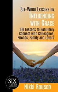 Six-Word Lessons on Influencing with Grace: 100 Lessons to Genuinely Connect with Colleagues, Friends, Family and Lovers Nikki Rausch