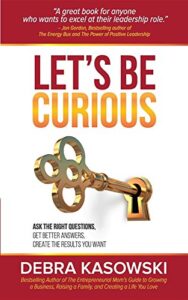 Let's Be Curious: Ask the Right Questions, Get Better Answers, Create the Results You Want Debra Kasowski