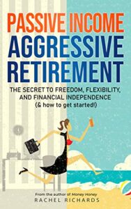 Passive Income, Aggressive Retirement: The Secret to Freedom, Flexibility, and Financial Independence (& how to get started!) Rachel Richards