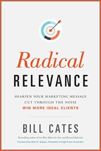 Radical Relevance: Sharpen Your Marketing Message - Cut Through the Noise - Win More Ideal Clients Bill Cates